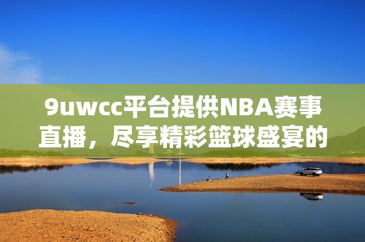 9uwcc平台提供NBA赛事直播，尽享精彩篮球盛宴的全新体验