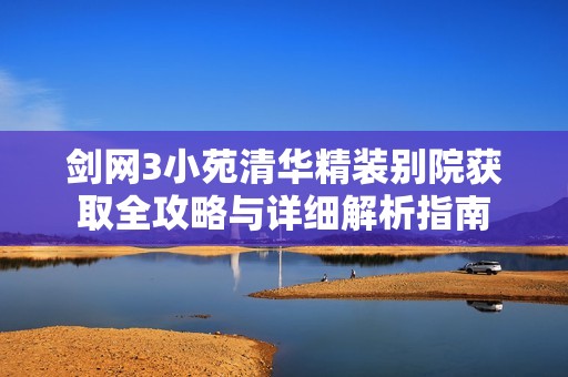 剑网3小苑清华精装别院获取全攻略与详细解析指南