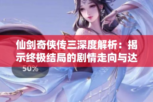 仙剑奇侠传三深度解析：揭示终极结局的剧情走向与达成条件攻略