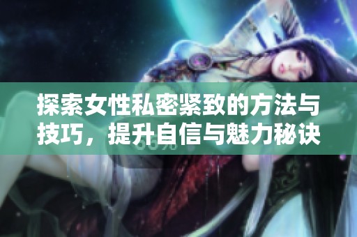 探索女性私密紧致的方法与技巧，提升自信与魅力秘诀分享