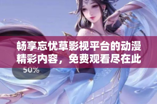 畅享忘忧草影视平台的动漫精彩内容，免费观看尽在此处