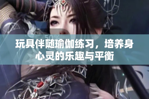 玩具伴随瑜伽练习，培养身心灵的乐趣与平衡