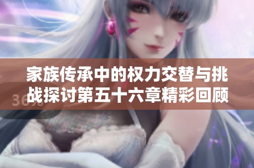 家族传承中的权力交替与挑战探讨第五十六章精彩回顾