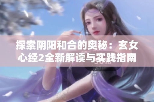 探索阴阳和合的奥秘：玄女心经2全新解读与实践指南