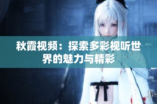 秋霞视频：探索多彩视听世界的魅力与精彩