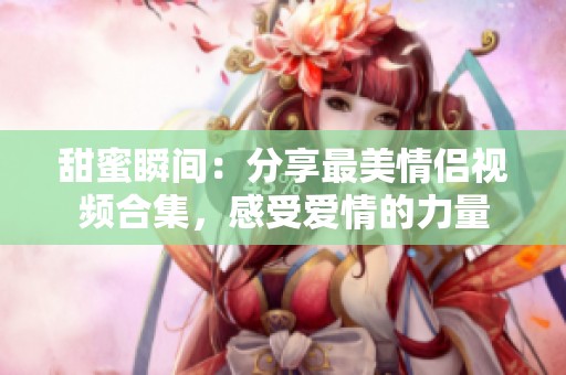 甜蜜瞬间：分享最美情侣视频合集，感受爱情的力量