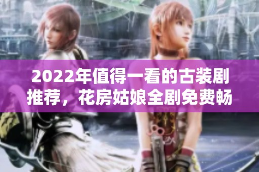 2022年值得一看的古装剧推荐，花房姑娘全剧免费畅享