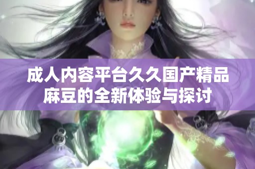 成人内容平台久久国产精品麻豆的全新体验与探讨