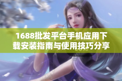 1688批发平台手机应用下载安装指南与使用技巧分享
