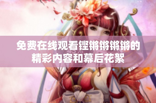 免费在线观看铿锵锵锵锵的精彩内容和幕后花絮
