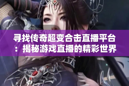 寻找传奇超变合击直播平台：揭秘游戏直播的精彩世界