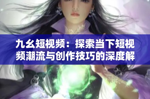 九幺短视频：探索当下短视频潮流与创作技巧的深度解析
