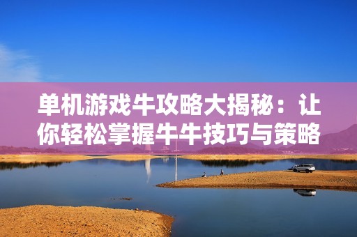 单机游戏牛攻略大揭秘：让你轻松掌握牛牛技巧与策略