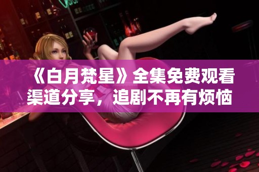 《白月梵星》全集免费观看渠道分享，追剧不再有烦恼！