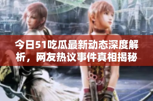 今日51吃瓜最新动态深度解析，网友热议事件真相揭秘