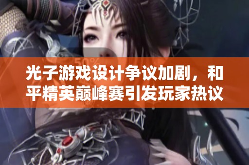 光子游戏设计争议加剧，和平精英巅峰赛引发玩家热议与讨论