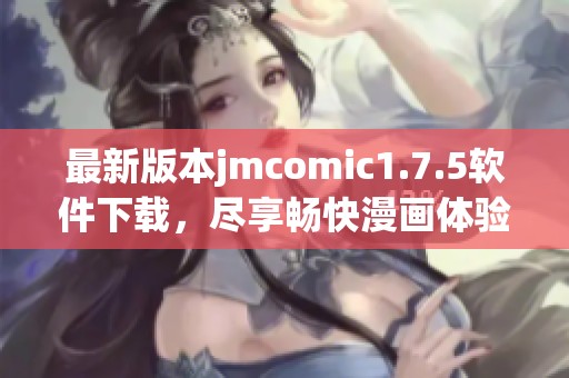 最新版本jmcomic1.7.5软件下载，尽享畅快漫画体验
