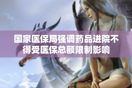 国家医保局强调药品进院不得受医保总额限制影响