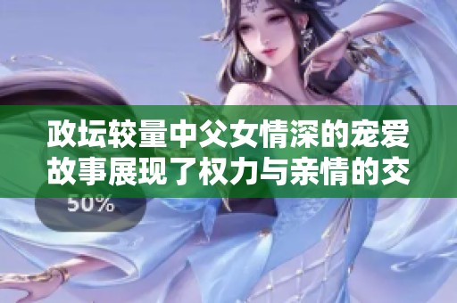 政坛较量中父女情深的宠爱故事展现了权力与亲情的交织