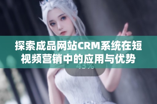 探索成品网站CRM系统在短视频营销中的应用与优势