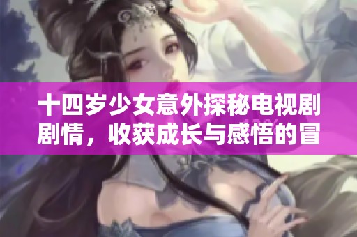 十四岁少女意外探秘电视剧剧情，收获成长与感悟的冒险之旅