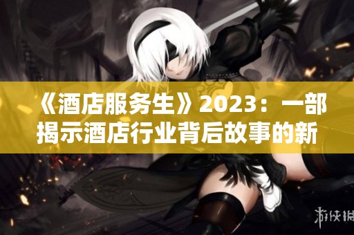 《酒店服务生》2023：一部揭示酒店行业背后故事的新作