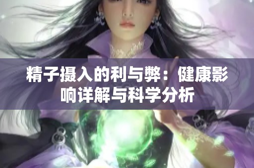 精子摄入的利与弊：健康影响详解与科学分析