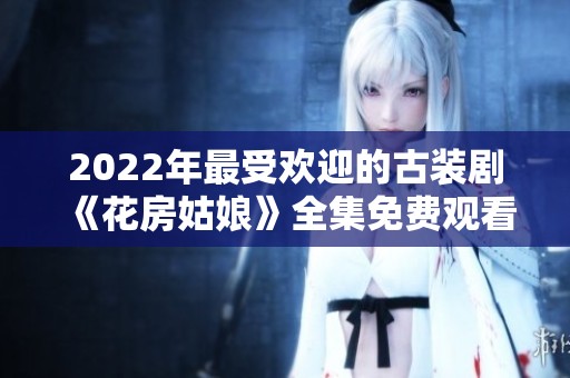 2022年最受欢迎的古装剧《花房姑娘》全集免费观看攻略与推荐