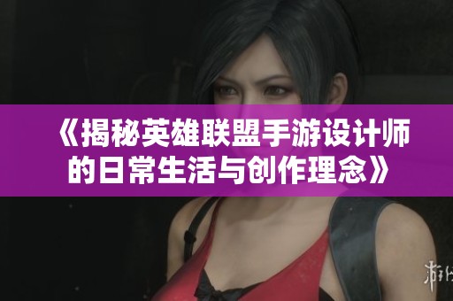 《揭秘英雄联盟手游设计师的日常生活与创作理念》