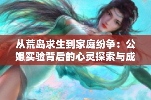 从荒岛求生到家庭纷争：公媳实验背后的心灵探索与成长