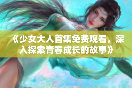 《少女大人首集免费观看，深入探索青春成长的故事》