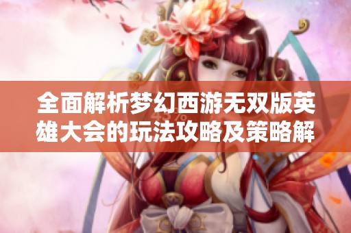 全面解析梦幻西游无双版英雄大会的玩法攻略及策略解析