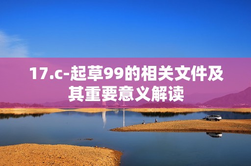 17.c-起草99的相关文件及其重要意义解读