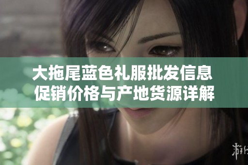 大拖尾蓝色礼服批发信息 促销价格与产地货源详解