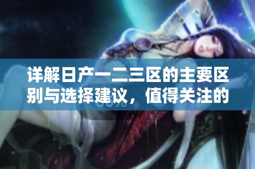 详解日产一二三区的主要区别与选择建议，值得关注的要点