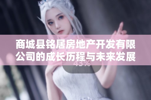 商城县铭居房地产开发有限公司的成长历程与未来发展展望