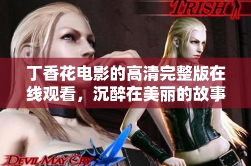丁香花电影的高清完整版在线观看，沉醉在美丽的故事中