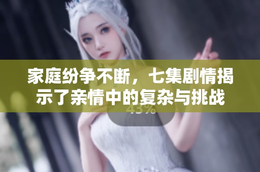 家庭纷争不断，七集剧情揭示了亲情中的复杂与挑战