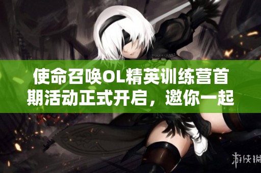使命召唤OL精英训练营首期活动正式开启，邀你一起体验热血对战