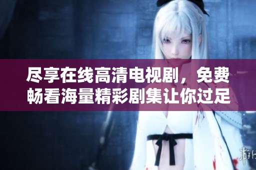 尽享在线高清电视剧，免费畅看海量精彩剧集让你过足瘾