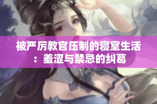 被严厉教官压制的寝室生活：羞涩与禁忌的纠葛