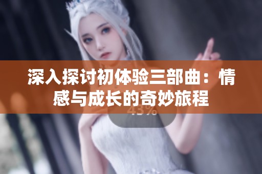 深入探讨初体验三部曲：情感与成长的奇妙旅程