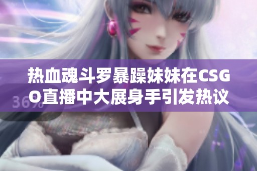 热血魂斗罗暴躁妹妹在CSGO直播中大展身手引发热议