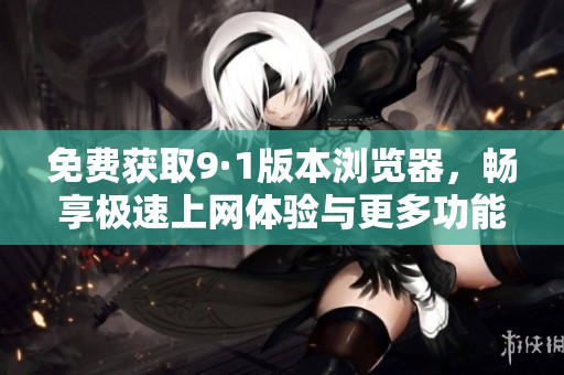 免费获取9·1版本浏览器，畅享极速上网体验与更多功能