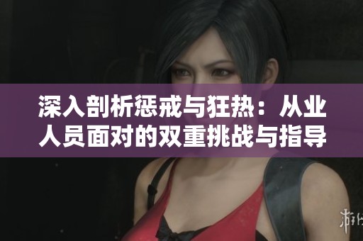 深入剖析惩戒与狂热：从业人员面对的双重挑战与指导