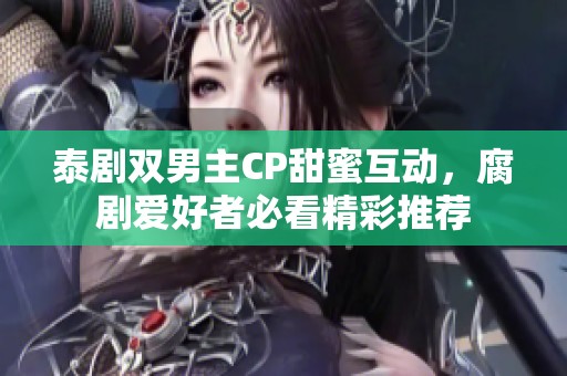 泰剧双男主CP甜蜜互动，腐剧爱好者必看精彩推荐