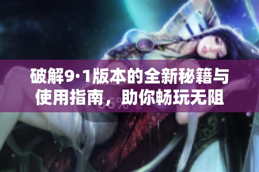 破解9·1版本的全新秘籍与使用指南，助你畅玩无阻