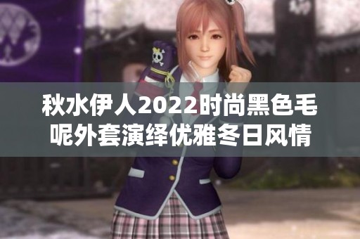 秋水伊人2022时尚黑色毛呢外套演绎优雅冬日风情