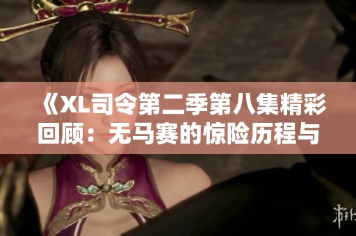 《XL司令第二季第八集精彩回顾：无马赛的惊险历程与角色成长》