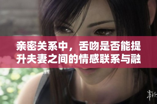 亲密关系中，舌吻是否能提升夫妻之间的情感联系与融洽度